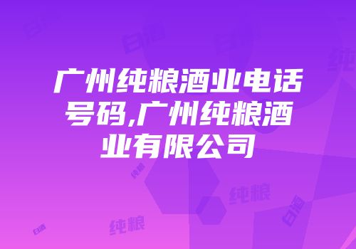 广州纯粮酒业电话号码,广州纯粮酒业有限公司