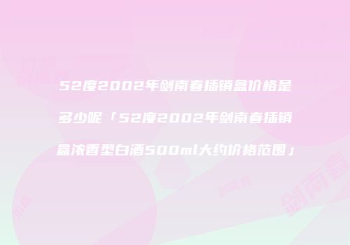 52度2002年剑南春插销盒价格是多少呢「52度2002年剑南春插销盒浓香型白酒500ml大约价格范围」