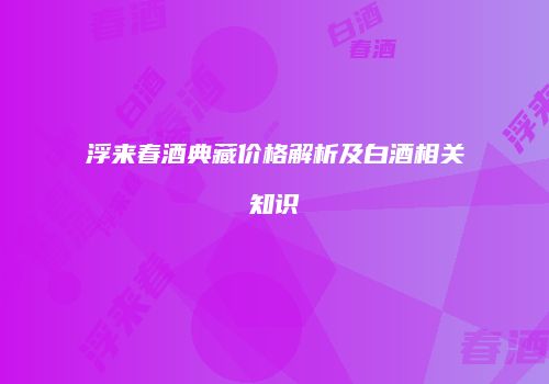 浮来春酒典藏价格解析及白酒相关知识