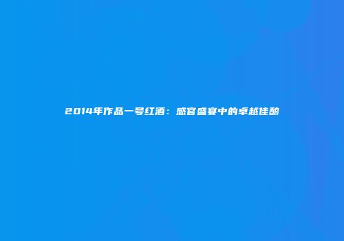 2014年作品一号红酒：感官盛宴中的卓越佳酿