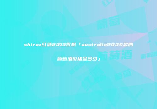 shiraz红酒2013价格「australia2009款的葡萄酒价格是多少」