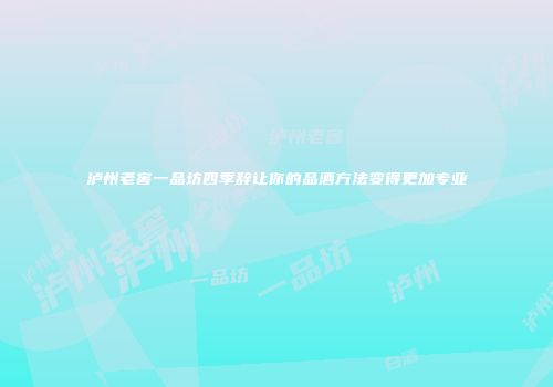 泸州老窖一品坊四季辞让你的品酒方法变得更加专业