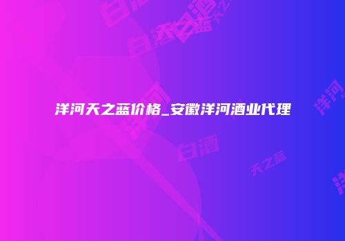洋河天之蓝价格_安徽洋河酒业代理