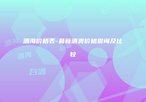 酒海价格表-最新酒类价格查询及比较