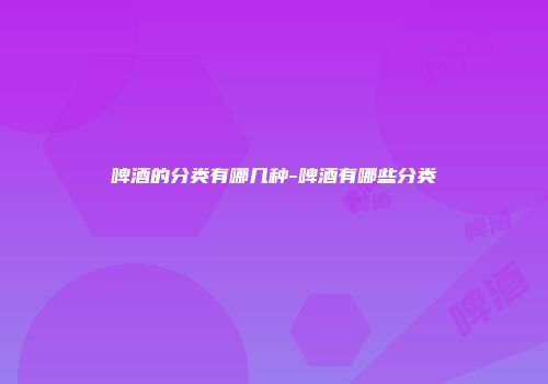 啤酒的分类有哪几种-啤酒有哪些分类