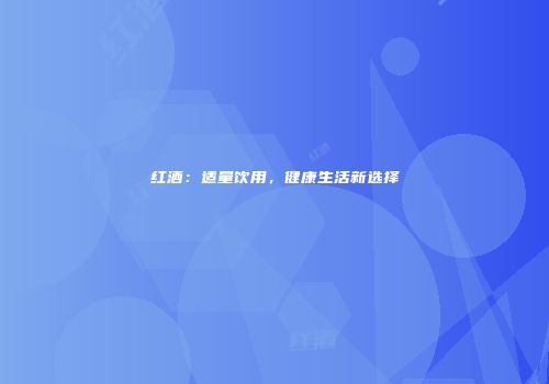 红酒：适量饮用，健康生活新选择