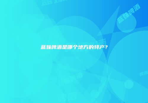 蓝妹啤酒是哪个地方的特产？