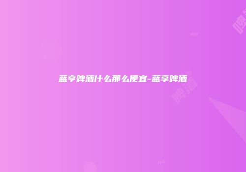 蓝亨啤酒什么那么便宜-蓝享啤酒