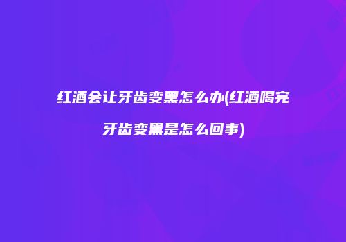 红酒会让牙齿变黑怎么办(红酒喝完牙齿变黑是怎么回事)