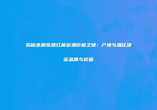 揭秘赤霞珠甜红葡萄酒价格之谜：产地与酒庄决定品质与价值