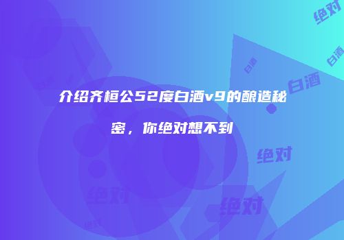 介绍齐桓公52度白酒v9的酿造秘密，你绝对想不到