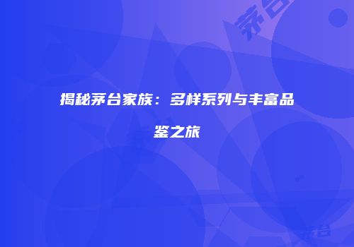 揭秘茅台家族：多样系列与丰富品鉴之旅
