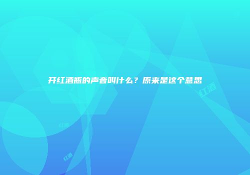 开红酒瓶的声音叫什么？原来是这个意思