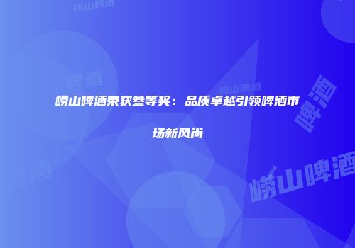 崂山啤酒荣获叁等奖：品质卓越引领啤酒市场新风尚