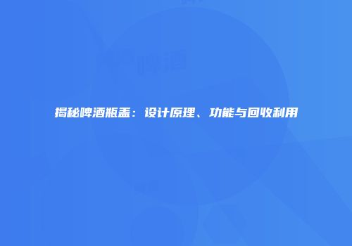 揭秘啤酒瓶盖：设计原理、功能与回收利用