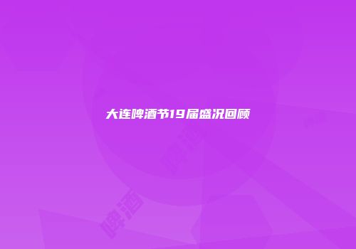 大连啤酒节19届盛况回顾