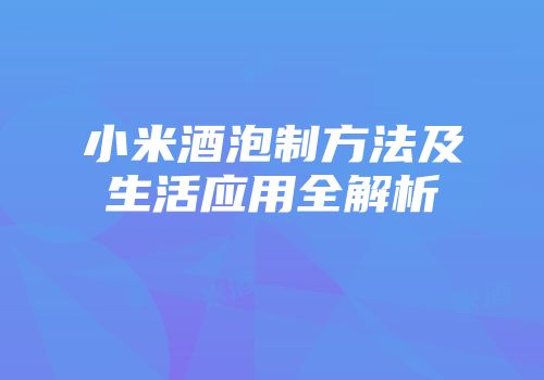 小米酒泡制方法及生活应用全解析