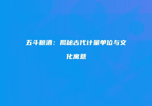 五斗粮酒：揭秘古代计量单位与文化寓意