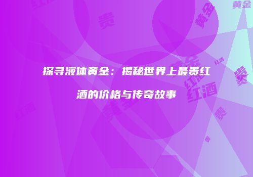 探寻液体黄金：揭秘世界上最贵红酒的价格与传奇故事