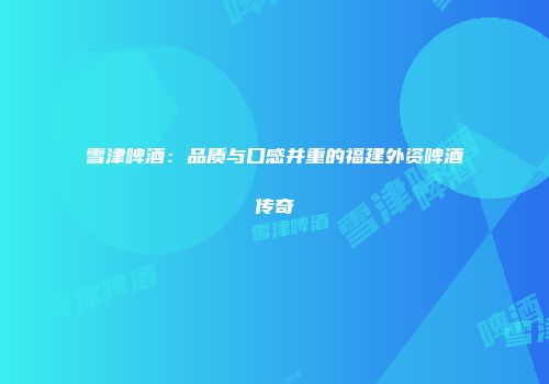 雪津啤酒：品质与口感并重的福建外资啤酒传奇