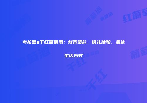 考拉蓝a干红葡萄酒：新晋爆款，婚礼佳酿，品味生活方式