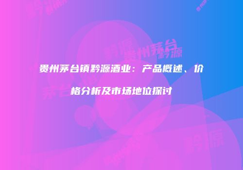 贵州茅台镇黔源酒业：产品概述、价格分析及市场地位探讨