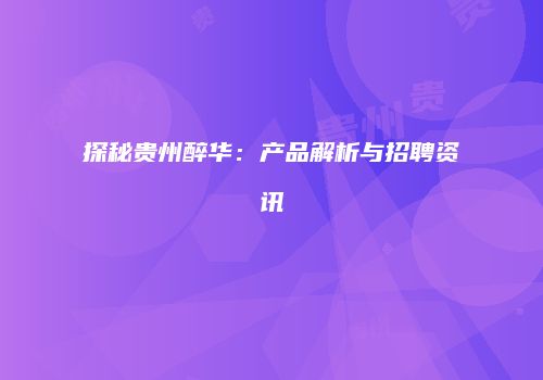 探秘贵州醉华：产品解析与招聘资讯