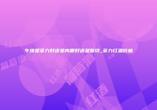 牛排是菲力好还是肉眼好还是整切_菲力红酒价格