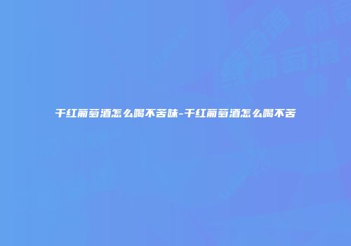 干红葡萄酒怎么喝不苦味-干红葡萄酒怎么喝不苦