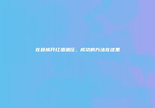 在县城开红酒酒庄，成功的方法在这里
