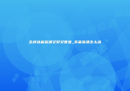 怎样选葡萄酒又好又便宜_买葡萄酒怎么选