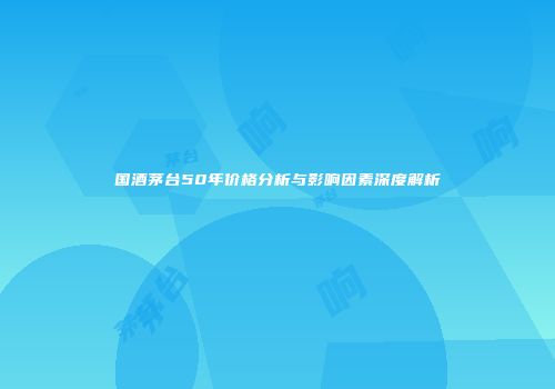 国酒茅台50年价格分析与影响因素深度解析