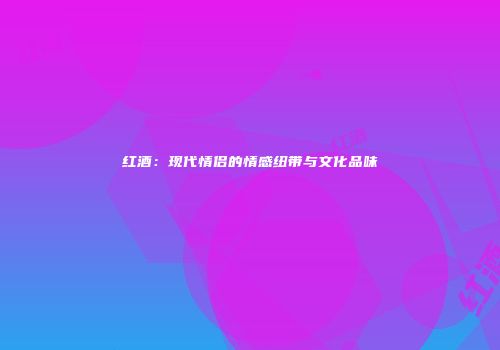 红酒：现代情侣的情感纽带与文化品味