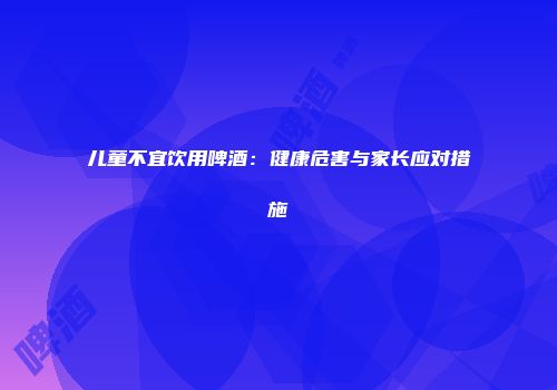 儿童不宜饮用啤酒：健康危害与家长应对措施
