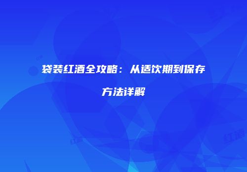 袋装红酒全攻略：从适饮期到保存方法详解