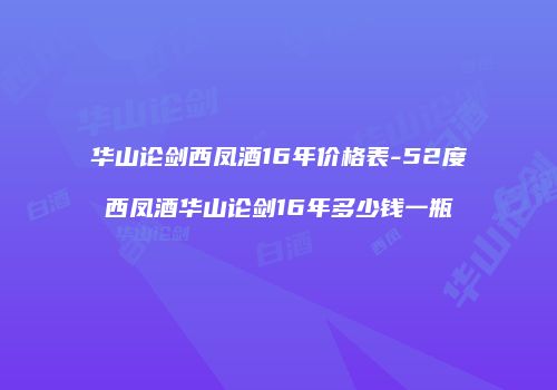 华山论剑西凤酒16年价格表-52度西凤酒华山论剑16年多少钱一瓶