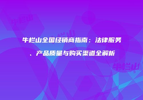 牛栏山全国经销商指南：法律服务、产品质量与购买渠道全解析