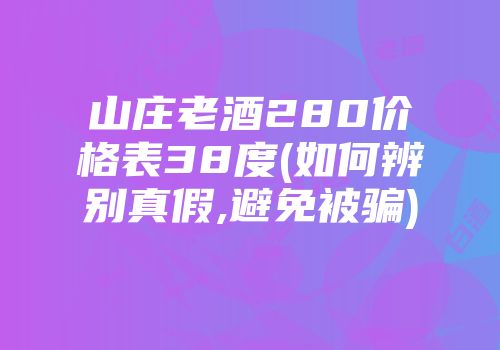 山庄老酒280价格表38度(如何辨别真假,避免被骗)