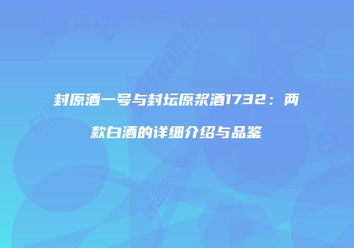 封原酒一号与封坛原浆酒1732：两款白酒的详细介绍与品鉴