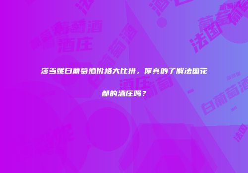 莎当妮白葡萄酒价格大比拼，你真的了解法国花都的酒庄吗？