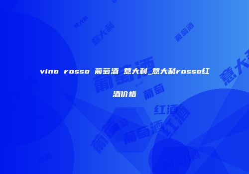 vino rosso 葡萄酒 意大利_意大利rosso红酒价格