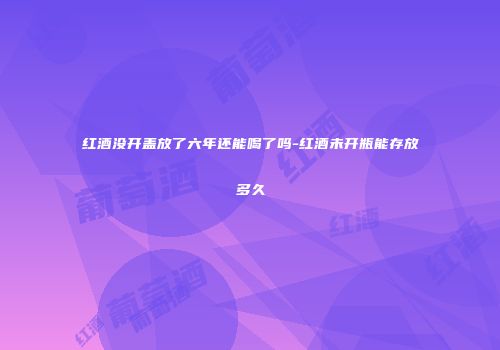 红酒没开盖放了六年还能喝了吗-红酒未开瓶能存放多久