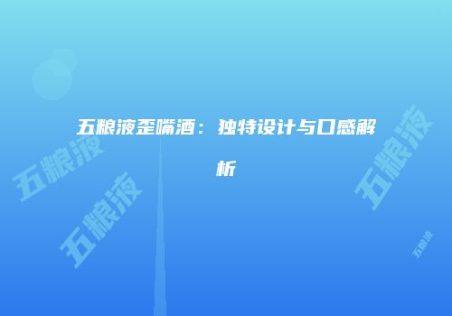 五粮液歪嘴酒：独特设计与口感解析