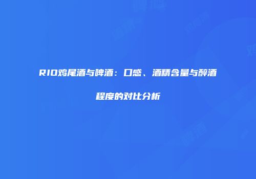 RIO鸡尾酒与啤酒：口感、酒精含量与醉酒程度的对比分析