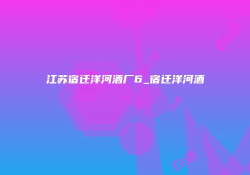 江苏宿迁洋河酒厂6_宿迁洋河酒