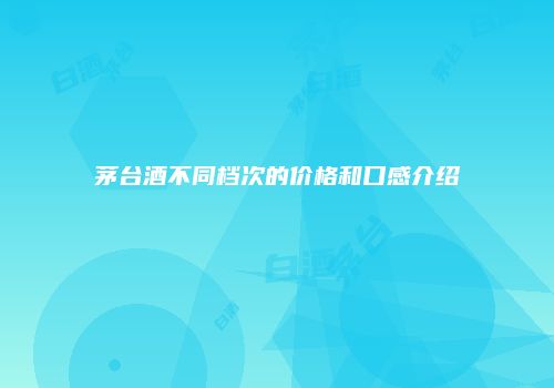 茅台酒不同档次的价格和口感介绍