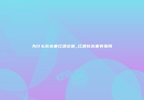 为什么软木塞红酒会断_红酒软木塞有毒吗