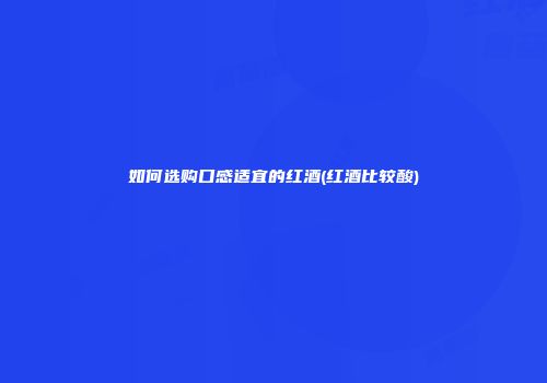 如何选购口感适宜的红酒(红酒比较酸)