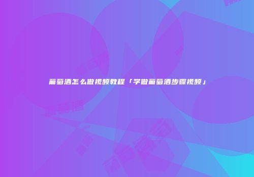 葡萄酒怎么做视频教程「学做葡萄酒步骤视频」