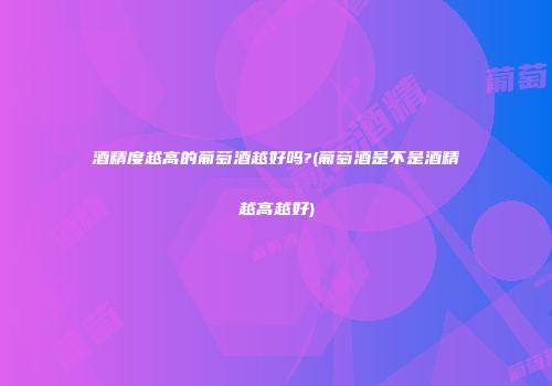 酒精度越高的葡萄酒越好吗?(葡萄酒是不是酒精越高越好)